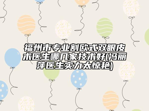 福州市專業(yè)割歐式雙眼皮術(shù)醫(yī)生哪幾家技術(shù)好(馮麗萍醫(yī)生實力太驚艷)