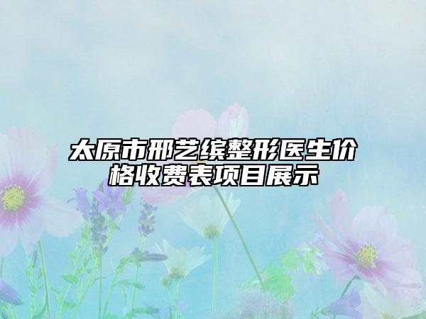 太原市邢藝?yán)_整形醫(yī)生價(jià)格收費(fèi)表項(xiàng)目展示