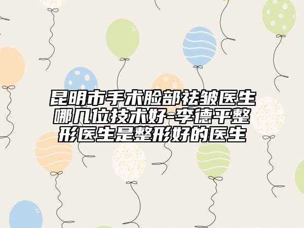 昆明市手術(shù)臉部祛皺醫(yī)生哪幾位技術(shù)好-李德平整形醫(yī)生是整形好的醫(yī)生