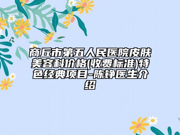 商丘市第五人民醫(yī)院皮膚美容科價(jià)格(收費(fèi)標(biāo)準(zhǔn))特色經(jīng)典項(xiàng)目-陳錚醫(yī)生介紹