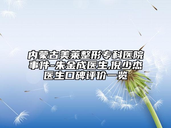 內(nèi)蒙古美萊整形?？漆t(yī)院事件-朱金成醫(yī)生,倪少杰醫(yī)生口碑評價一覽
