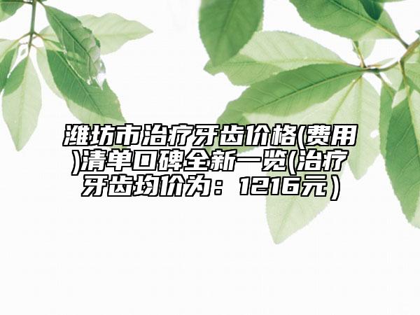 濰坊市治療牙齒價(jià)格(費(fèi)用)清單口碑全新一覽(治療牙齒均價(jià)為：1216元）