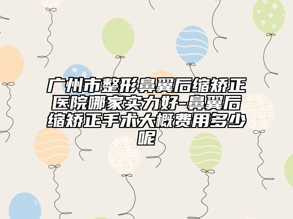 廣州市整形鼻翼后縮矯正醫(yī)院哪家實力好-鼻翼后縮矯正手術(shù)大概費用多少呢