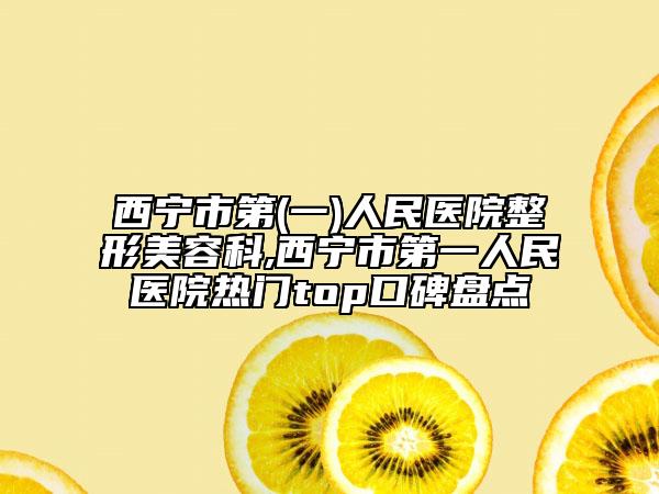 西寧市第(一)人民醫(yī)院整形美容科,西寧市第一人民醫(yī)院熱門top口碑盤點(diǎn)