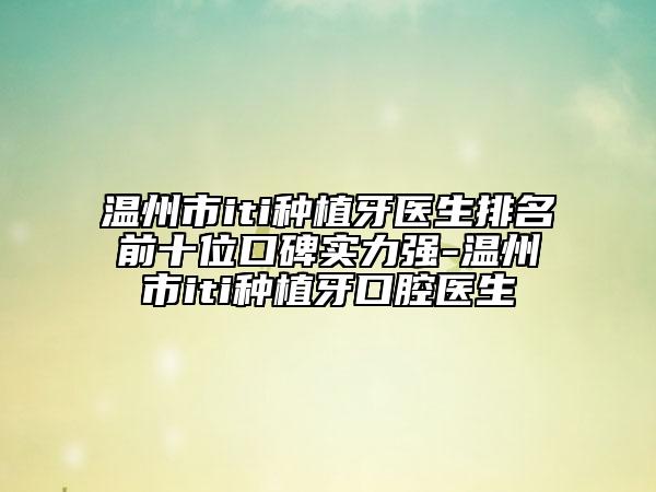 溫州市iti種植牙醫(yī)生排名前十位口碑實(shí)力強(qiáng)-溫州市iti種植牙口腔醫(yī)生
