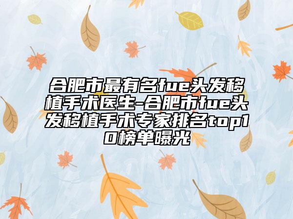合肥市最有名fue頭發(fā)移植手術醫(yī)生-合肥市fue頭發(fā)移植手術專家排名top10榜單曝光
