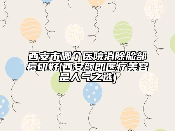西安市哪個醫(yī)院消除臉部痘印好(西安顏即醫(yī)療美容是人氣之選)