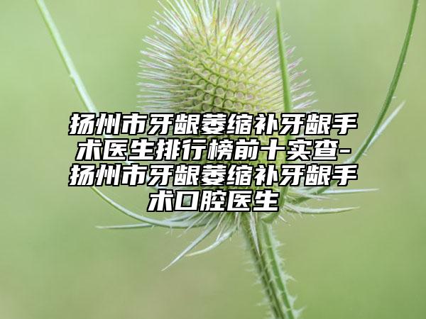 揚州市牙齦萎縮補牙齦手術(shù)醫(yī)生排行榜前十實查-揚州市牙齦萎縮補牙齦手術(shù)口腔醫(yī)生