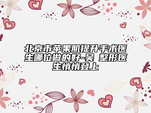 北京市蘋果肌提升手術醫(yī)生哪位做的好-吳瓊整形醫(yī)生悄悄登上