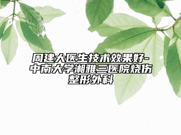 周建大醫(yī)生技術(shù)效果好-中南大學(xué)湘雅三醫(yī)院燒傷整形外科