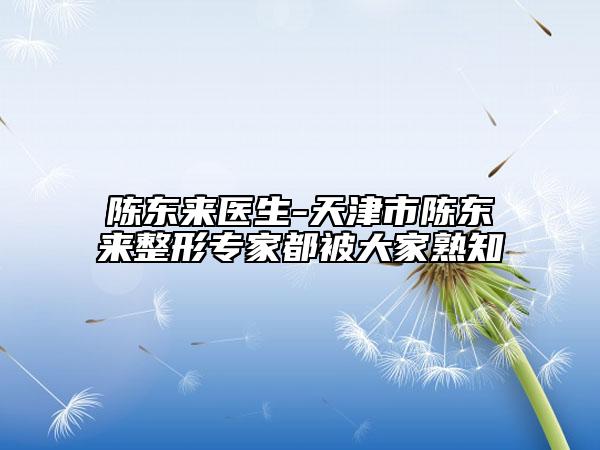 陳東來(lái)醫(yī)生-天津市陳東來(lái)整形專(zhuān)家都被大家熟知