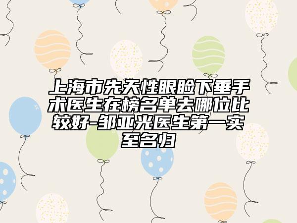 上海市先天性眼瞼下垂手術(shù)醫(yī)生在榜名單去哪位比較好-鄒亞光醫(yī)生第一實(shí)至名歸