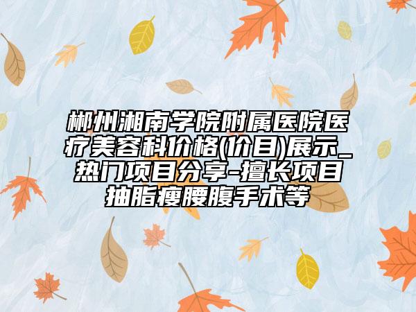 郴州湘南學院附屬醫(yī)院醫(yī)療美容科價格(價目)展示_熱門項目分享-擅長項目抽脂瘦腰腹手術等