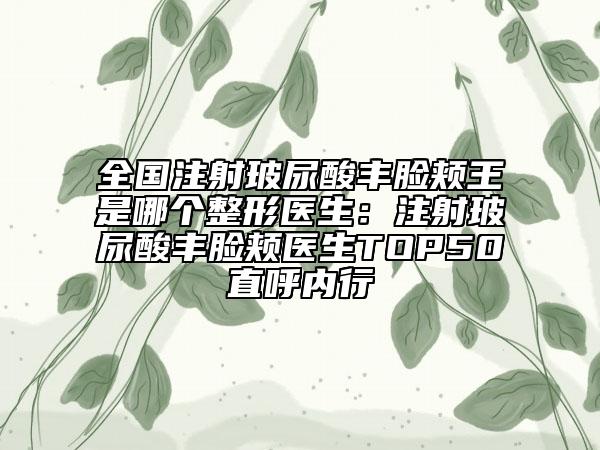 全國注射玻尿酸豐臉頰王是哪個整形醫(yī)生：注射玻尿酸豐臉頰醫(yī)生TOP50直呼內(nèi)行