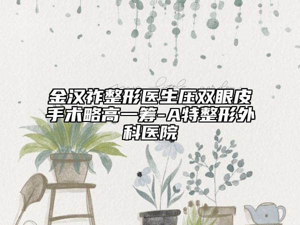 金漢祚整形醫(yī)生壓雙眼皮手術(shù)略高一籌-A特整形外科醫(yī)院