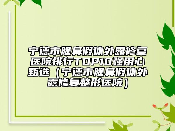 寧德市隆鼻假體外露修復(fù)醫(yī)院排行TOP10強用心甄選（寧德市隆鼻假體外露修復(fù)整形醫(yī)院）