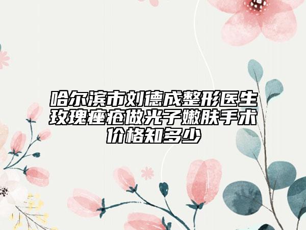 哈爾濱市劉德成整形醫(yī)生玫瑰痤瘡做光子嫩膚手術(shù)價格知多少