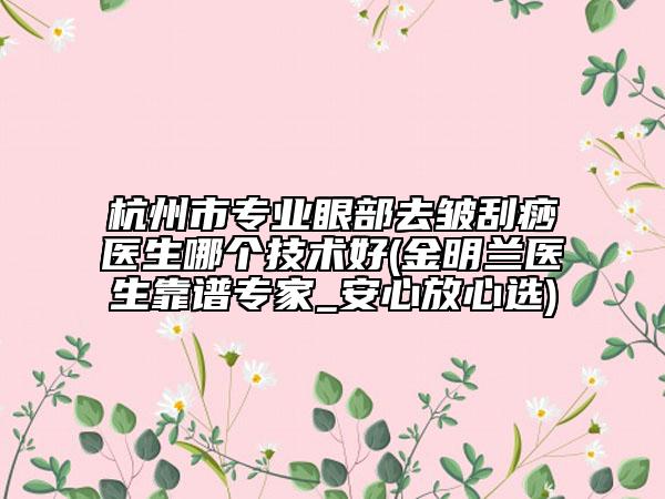 杭州市專業(yè)眼部去皺刮痧醫(yī)生哪個(gè)技術(shù)好(金明蘭醫(yī)生靠譜專家_安心放心選)