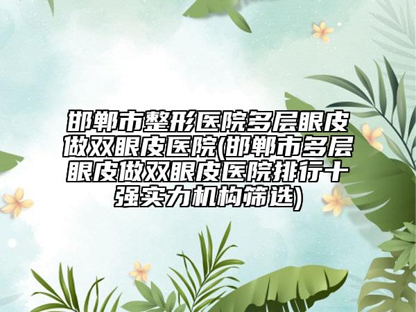 邯鄲市整形醫(yī)院多層眼皮做雙眼皮醫(yī)院(邯鄲市多層眼皮做雙眼皮醫(yī)院排行十強實力機構(gòu)篩選)