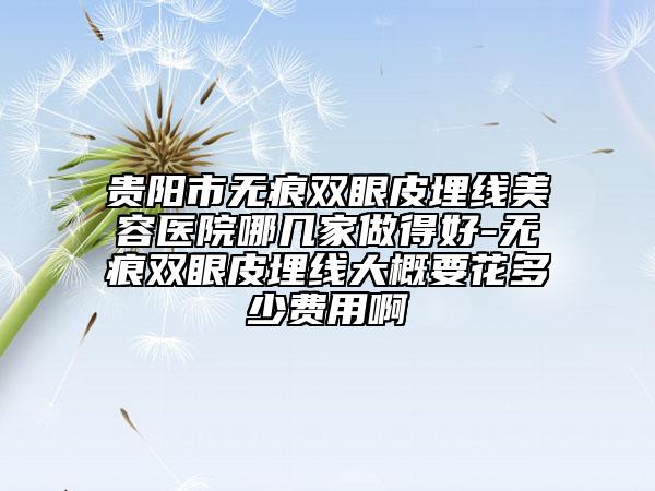 貴陽市無痕雙眼皮埋線美容醫(yī)院哪幾家做得好-無痕雙眼皮埋線大概要花多少費用啊