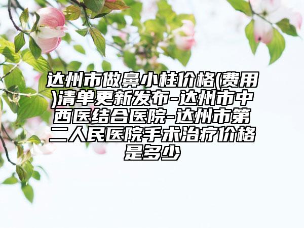 達(dá)州市做鼻小柱價(jià)格(費(fèi)用)清單更新發(fā)布-達(dá)州市中西醫(yī)結(jié)合醫(yī)院-達(dá)州市第二人民醫(yī)院手術(shù)治療價(jià)格是多少