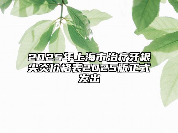 2025年上海市治療牙根尖炎價(jià)格表2025版正式發(fā)出