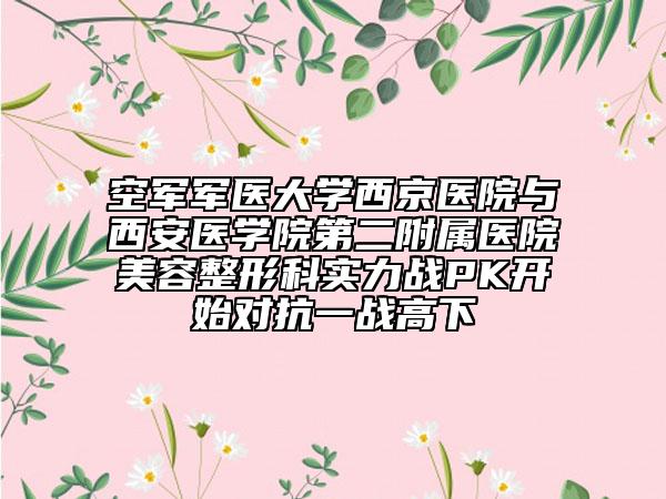 空軍軍醫(yī)大學(xué)西京醫(yī)院與西安醫(yī)學(xué)院第二附屬醫(yī)院美容整形科實力戰(zhàn)PK開始對抗一戰(zhàn)高下