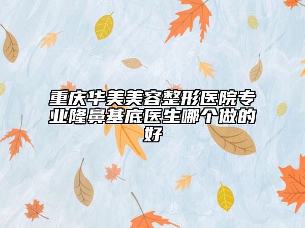重慶華美美容整形醫(yī)院專業(yè)隆鼻基底醫(yī)生哪個(gè)做的好