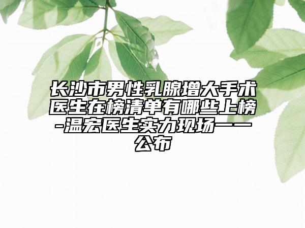 長(zhǎng)沙市男性乳腺增大手術(shù)醫(yī)生在榜清單有哪些上榜-溫宏醫(yī)生實(shí)力現(xiàn)場(chǎng)一一公布
