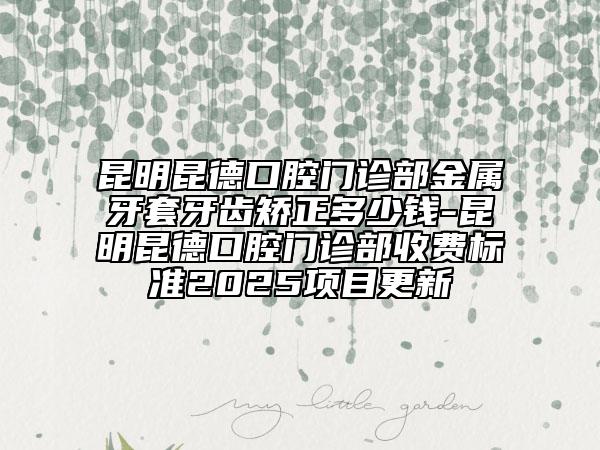 昆明昆德口腔門診部金屬牙套牙齒矯正多少錢-昆明昆德口腔門診部收費(fèi)標(biāo)準(zhǔn)2025項(xiàng)目更新