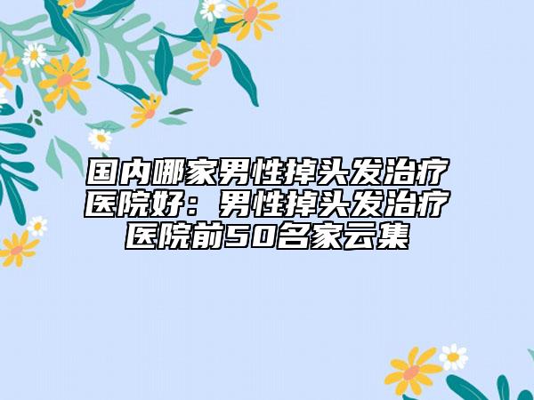 國(guó)內(nèi)哪家男性掉頭發(fā)治療醫(yī)院好：男性掉頭發(fā)治療醫(yī)院前50名家云集