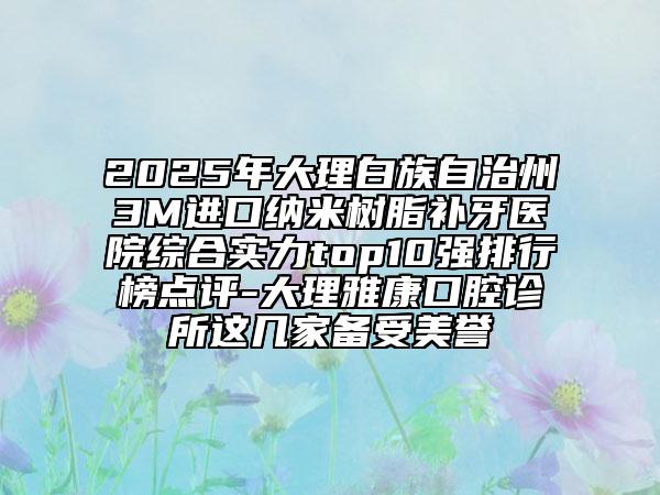 2025年大理白族自治州3M進(jìn)口納米樹(shù)脂補(bǔ)牙醫(yī)院綜合實(shí)力top10強(qiáng)排行榜點(diǎn)評(píng)-大理雅康口腔診所這幾家備受美譽(yù)