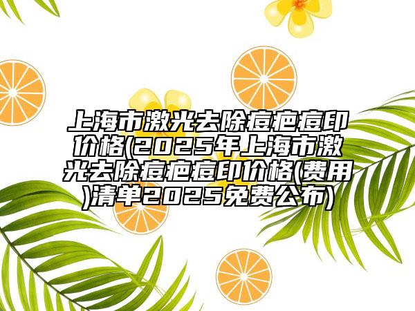 上海市激光去除痘疤痘印價格(2025年上海市激光去除痘疤痘印價格(費用)清單2025免費公布)