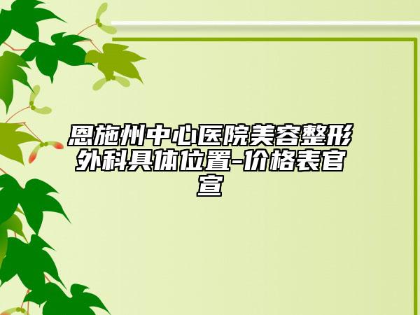 恩施州中心醫(yī)院美容整形外科具體位置-價(jià)格表官宣