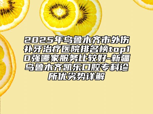 2025年烏魯木齊市外傷補(bǔ)牙治療醫(yī)院排名榜top10強(qiáng)哪家服務(wù)比較好-新疆烏魯木齊凱樂(lè)口腔?？圃\所優(yōu)劣勢(shì)詳解