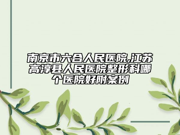 南京市六合人民醫(yī)院,江蘇高淳縣人民醫(yī)院整形科哪個醫(yī)院好附案例