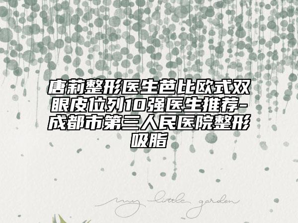 唐莉整形醫(yī)生芭比歐式雙眼皮位列10強(qiáng)醫(yī)生推薦-成都市第三人民醫(yī)院整形吸脂