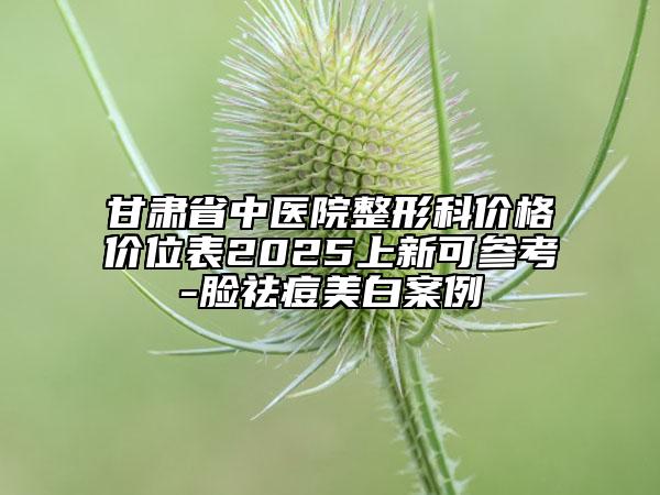 甘肅省中醫(yī)院整形科價(jià)格價(jià)位表2025上新可參考-臉祛痘美白案例