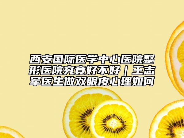 西安國(guó)際醫(yī)學(xué)中心醫(yī)院整形醫(yī)院究竟好不好｜王志軍醫(yī)生做雙眼皮心理如何