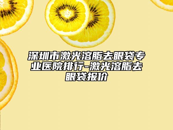 深圳市激光溶脂去眼袋專業(yè)醫(yī)院排行-激光溶脂去眼袋報價