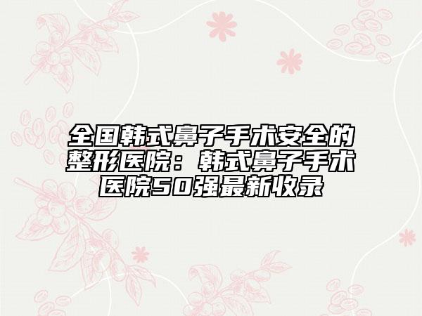 全國韓式鼻子手術(shù)安全的整形醫(yī)院：韓式鼻子手術(shù)醫(yī)院50強最新收錄