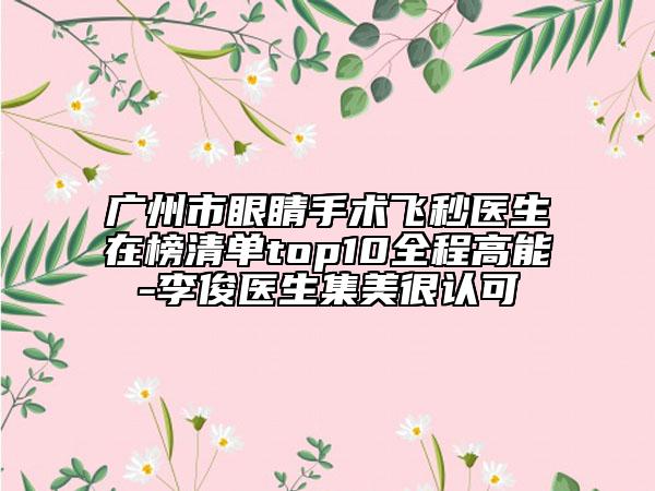 廣州市眼睛手術(shù)飛秒醫(yī)生在榜清單top10全程高能-李俊醫(yī)生集美很認(rèn)可