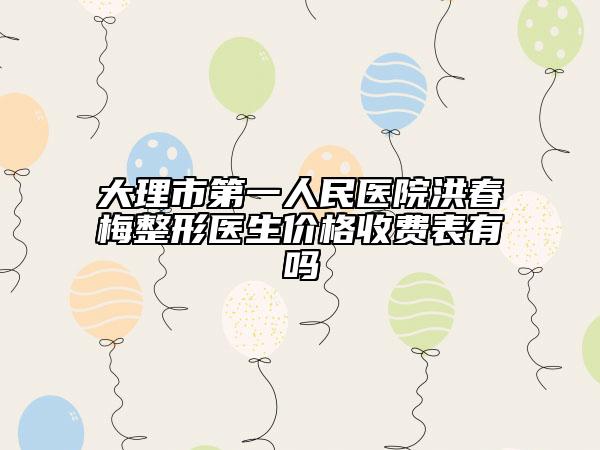 大理市第一人民醫(yī)院洪春梅整形醫(yī)生價格收費表有嗎