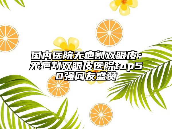 國(guó)內(nèi)醫(yī)院無疤割雙眼皮：無疤割雙眼皮醫(yī)院top50強(qiáng)網(wǎng)友盛贊