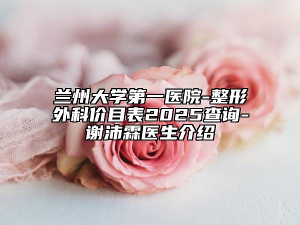 蘭州大學(xué)第一醫(yī)院-整形外科價(jià)目表2025查詢-謝沛霖醫(yī)生介紹