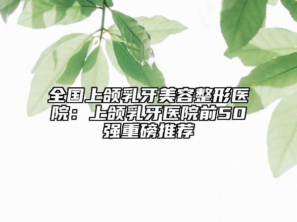 全國(guó)上頜乳牙美容整形醫(yī)院：上頜乳牙醫(yī)院前50強(qiáng)重磅推薦