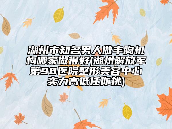 湖州市知名男人做豐胸機(jī)構(gòu)哪家做得好(湖州解放軍第98醫(yī)院整形美容中心實(shí)力高低任你挑)