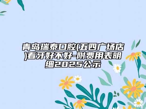 青島瑞泰口腔(五四廣場店)看牙好不好-附費(fèi)用表明細(xì)2025公示