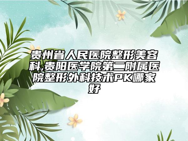 貴州省人民醫(yī)院整形美容科,貴陽(yáng)醫(yī)學(xué)院第二附屬醫(yī)院整形外科技術(shù)PK哪家好