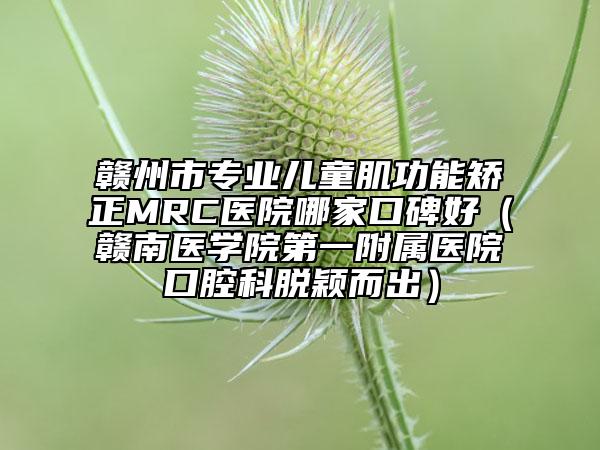 贛州市專(zhuān)業(yè)兒童肌功能矯正MRC醫(yī)院哪家口碑好（贛南醫(yī)學(xué)院第一附屬醫(yī)院口腔科脫穎而出）